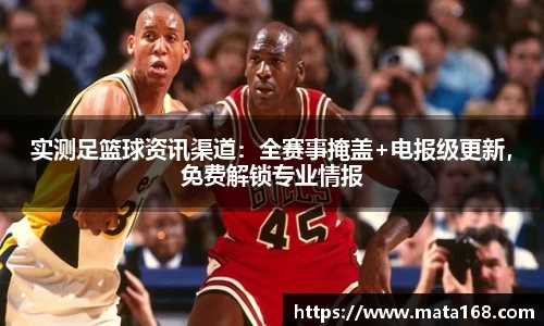 实测足篮球资讯渠道：全赛事掩盖+电报级更新，免费解锁专业情报